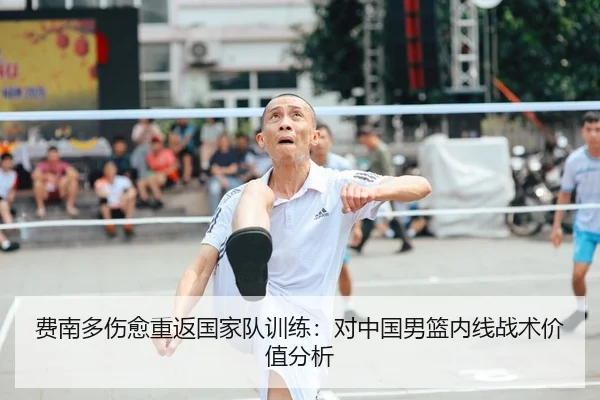 费南多伤愈重返国家队训练：对中国男篮内线战术价值分析