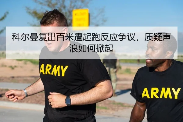 科尔曼复出百米遭起跑反应争议，质疑声浪如何掀起