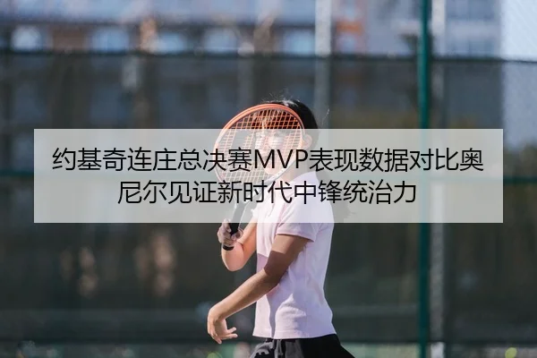 约基奇连庄总决赛MVP表现数据对比奥尼尔见证新时代中锋统治力