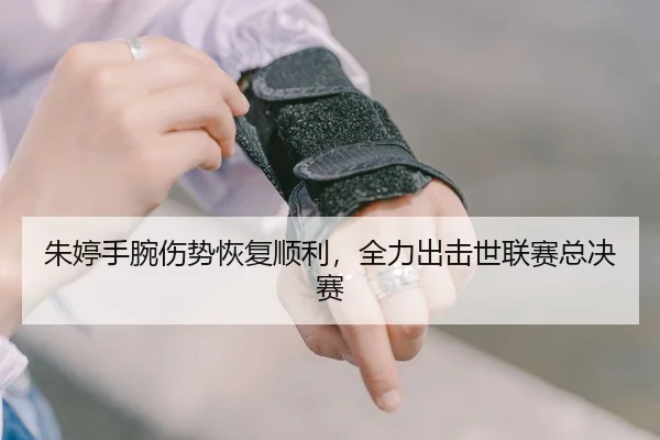 朱婷手腕伤势恢复顺利，全力出击世联赛总决赛